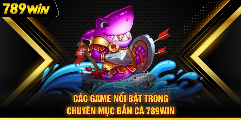 Các game nổi bật trong chuyên mục bắn cá 789WIN