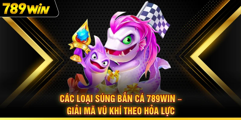 Các Loại Súng Bắn Cá 789WIN – Giải Mã Vũ Khí Theo Hỏa Lực 